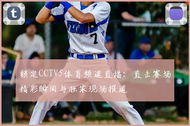 锁定CCTV5体育频道直播：直击赛场精彩瞬间与独家现场报道
