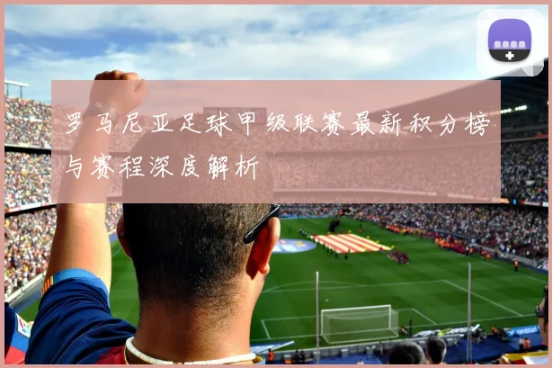 罗马尼亚足球甲级联赛最新积分榜与赛程深度解析