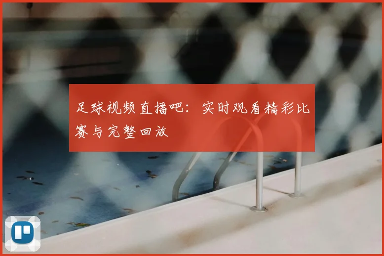 足球视频直播吧：实时观看精彩比赛与完整回放