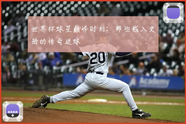 世界杯球星巅峰时刻：那些载入史册的传奇进球