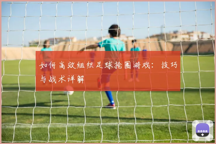 如何高效组织足球抢圈游戏：技巧与战术详解