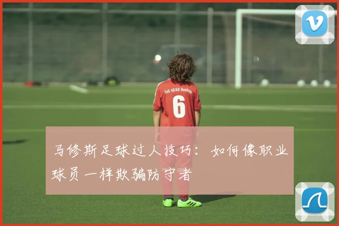 马修斯足球过人技巧：如何像职业球员一样欺骗防守者