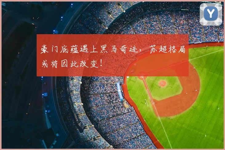 豪门底蕴遇上黑马奇迹，苏超格局或将因此改变！
