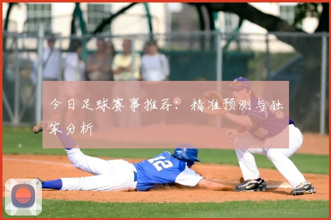 今日足球赛事推荐：精准预测与独家分析