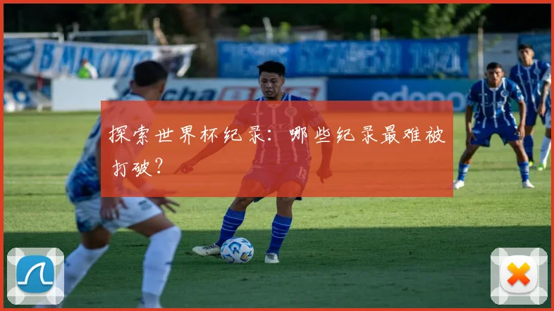 探索世界杯纪录：哪些纪录最难被打破？