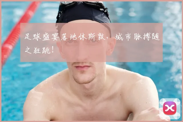 足球盛宴落地休斯敦，城市脉搏随之狂跳！