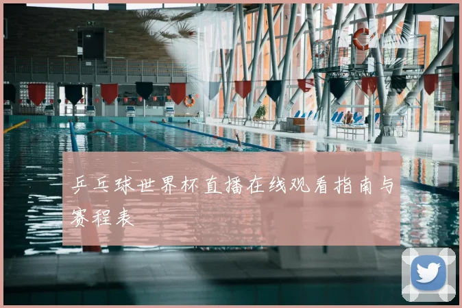 乒乓球世界杯直播在线观看指南与赛程表