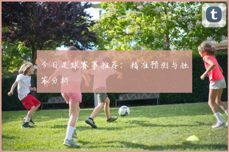 今日足球赛事推荐：精准预测与独家分析