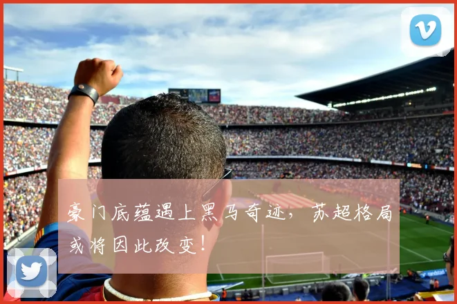 豪门底蕴遇上黑马奇迹，苏超格局或将因此改变！