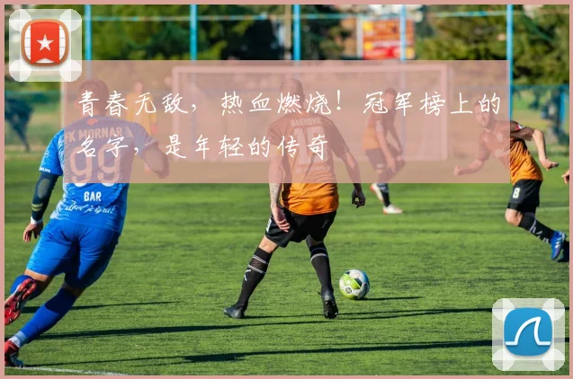 青春无敌，热血燃烧！冠军榜上的名字，是年轻的传奇