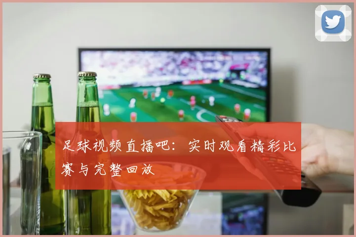 足球视频直播吧：实时观看精彩比赛与完整回放