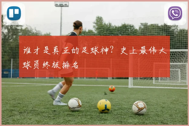 谁才是真正的足球神？史上最伟大球员终极排名