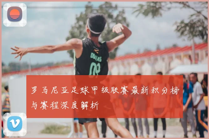罗马尼亚足球甲级联赛最新积分榜与赛程深度解析
